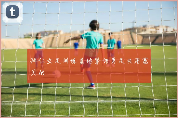 拜仁女足训练基地紧邻男足共用塞贝纳