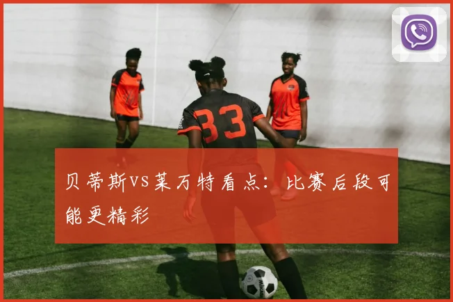 贝蒂斯vs莱万特看点：比赛后段可能更精彩