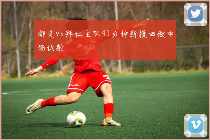 都灵vs拜仁主队41分钟新援回做中场低射