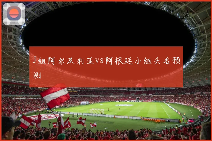 J组阿尔及利亚vs阿根廷小组头名预测