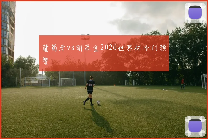 葡萄牙vs刚果金2026世界杯冷门预警