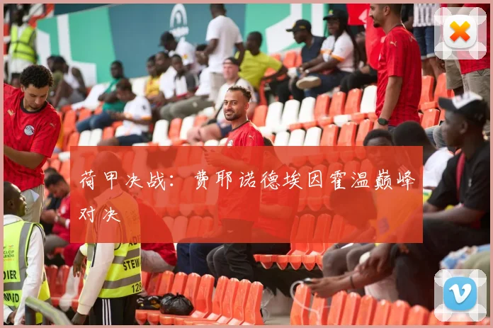 荷甲决战：费耶诺德埃因霍温巅峰对决