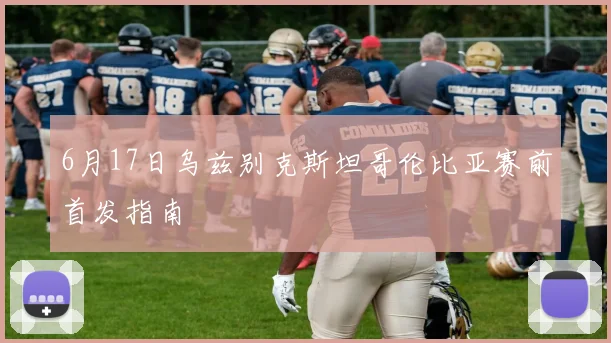 6月17日乌兹别克斯坦哥伦比亚赛前首发指南