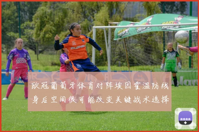 欧冠葡萄牙体育对阵埃因霍温防线身后空间很可能改变关键战术选择