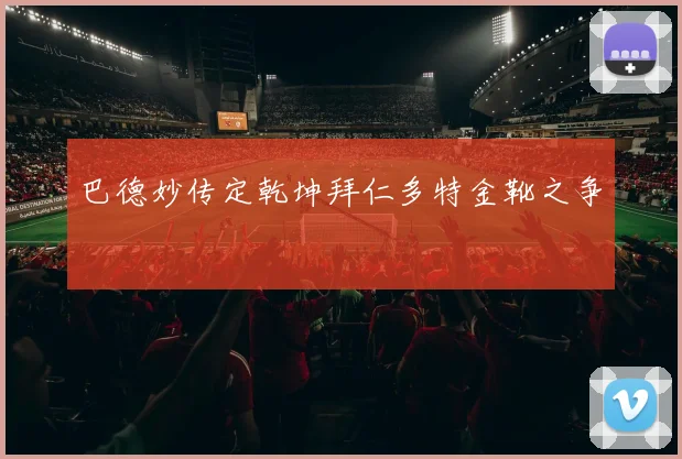 巴德妙传定乾坤拜仁多特金靴之争