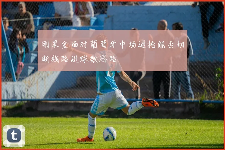 刚果金面对葡萄牙中场逼抢能否切断线路进球数思路