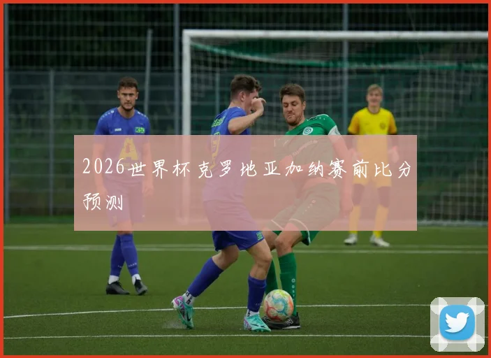 2026世界杯克罗地亚加纳赛前比分预测