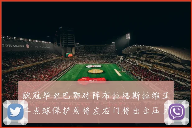 欧冠毕尔巴鄂对阵布拉格斯拉维亚二点球保护或将左右门将出击压力