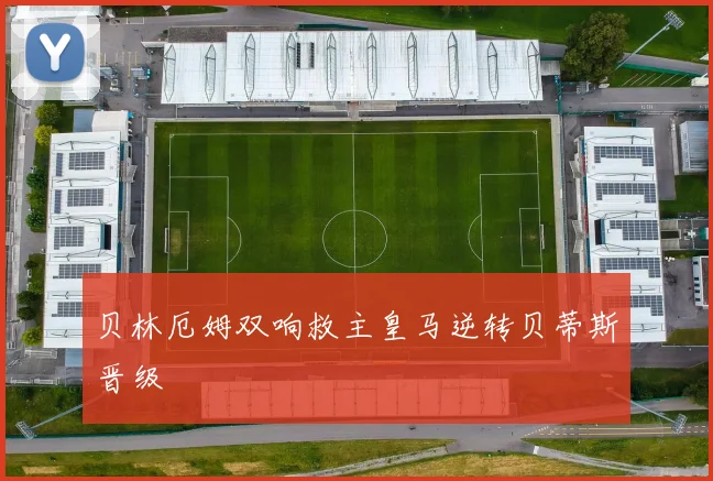 贝林厄姆双响救主皇马逆转贝蒂斯晋级