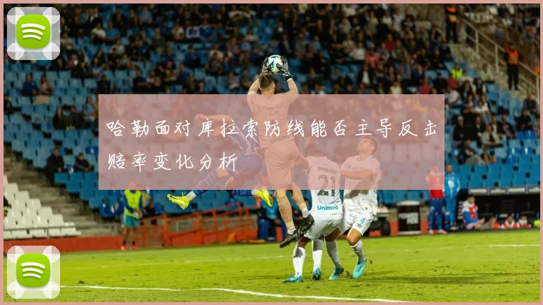 哈勒面对库拉索防线能否主导反击赔率变化分析