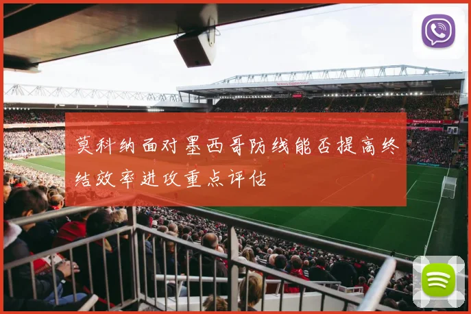 莫科纳面对墨西哥防线能否提高终结效率进攻重点评估