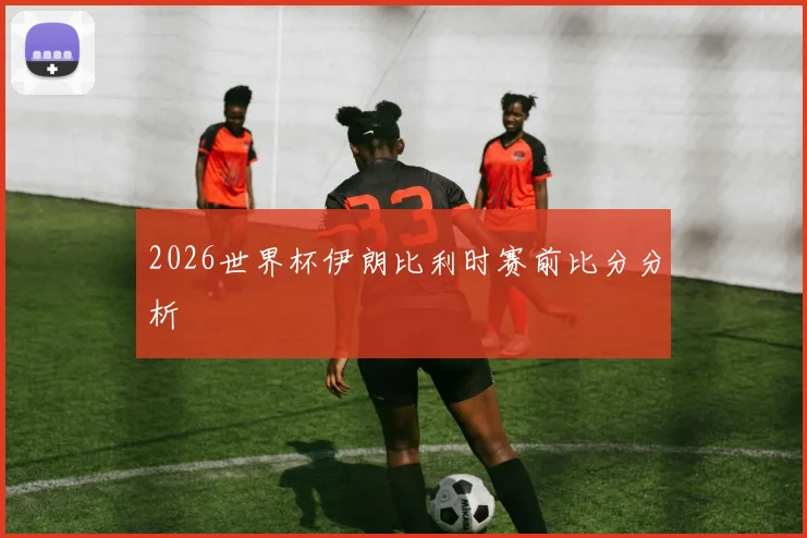 2026世界杯伊朗比利时赛前比分分析