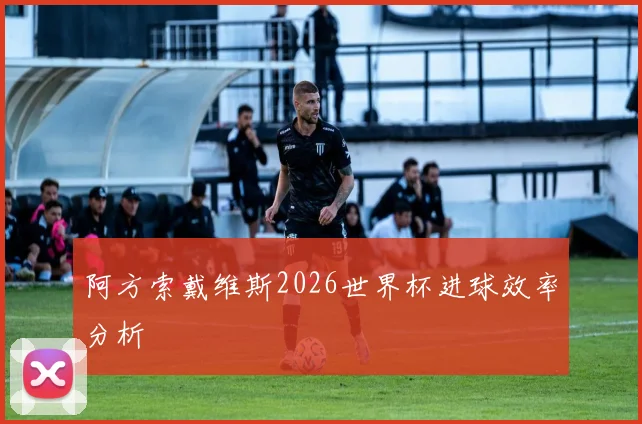 阿方索戴维斯2026世界杯进球效率分析