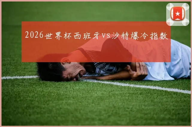 2026世界杯西班牙vs沙特爆冷指数