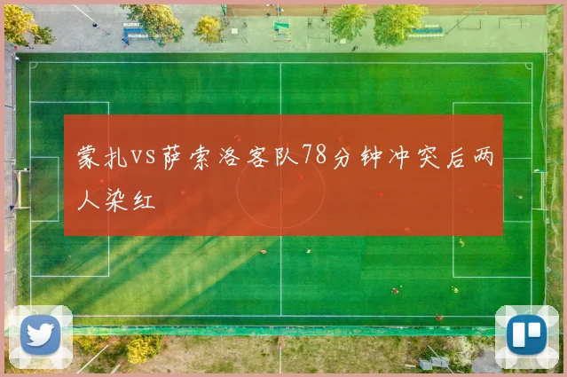 蒙扎vs萨索洛客队78分钟冲突后两人染红