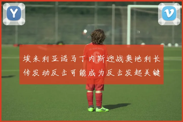 埃米利亚诺马丁内斯迎战奥地利长传发动反击可能成为反击发起关键