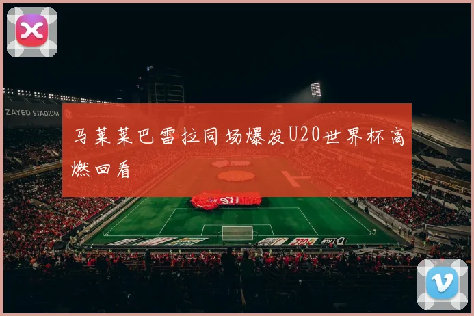 马莱莱巴雷拉同场爆发U20世界杯高燃回看