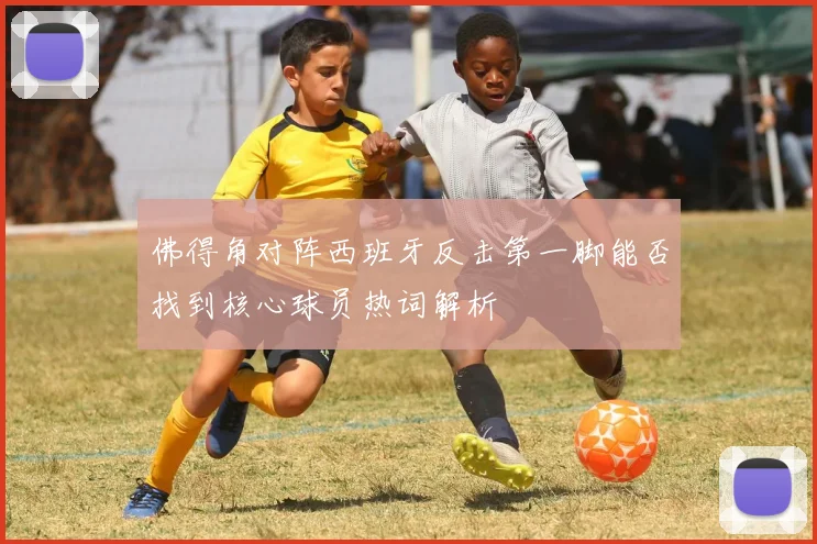佛得角对阵西班牙反击第一脚能否找到核心球员热词解析
