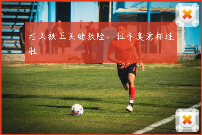 尤文铁卫关键救险，拉齐奥意杯连胜
