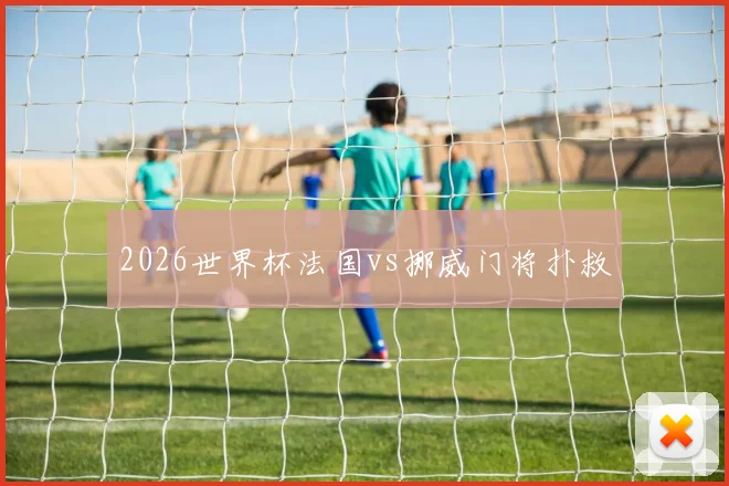 2026世界杯法国vs挪威门将扑救