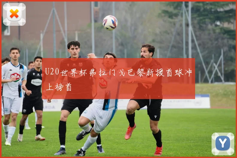 U20世界杯弗拉门戈巴黎新援首球冲上榜首