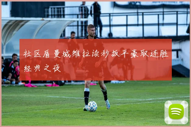 社区盾曼城维拉读秒扳平豪取连胜经典之夜