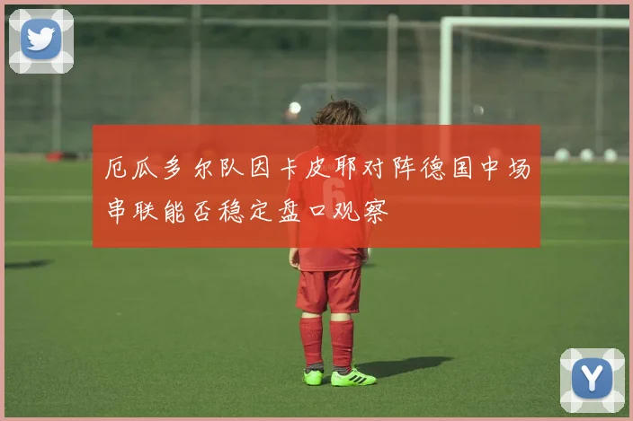 厄瓜多尔队因卡皮耶对阵德国中场串联能否稳定盘口观察