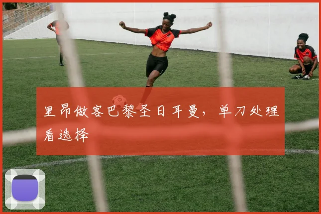 里昂做客巴黎圣日耳曼，单刀处理看选择