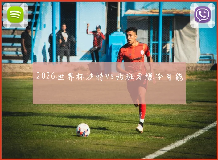 2026世界杯沙特vs西班牙爆冷可能