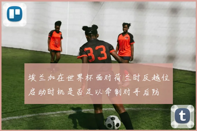 埃兰加在世界杯面对荷兰时反越位启动时机是否足以牵制对手后防