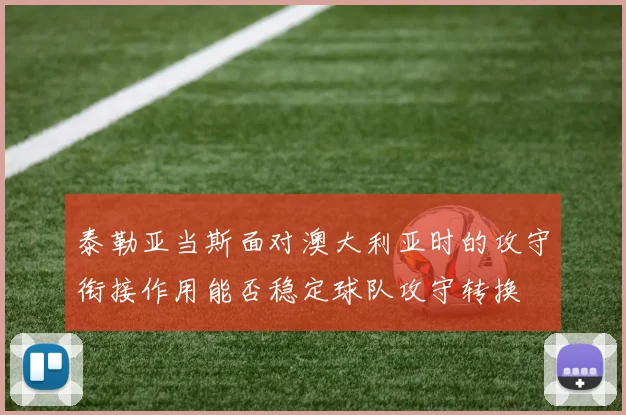 泰勒亚当斯面对澳大利亚时的攻守衔接作用能否稳定球队攻守转换
