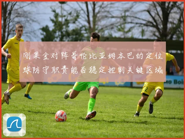 刚果金对阵哥伦比亚姆本巴的定位球防守职责能否稳定控制关键区域