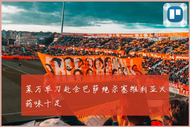 莱万单刀赴会巴萨绝杀塞维利亚火药味十足