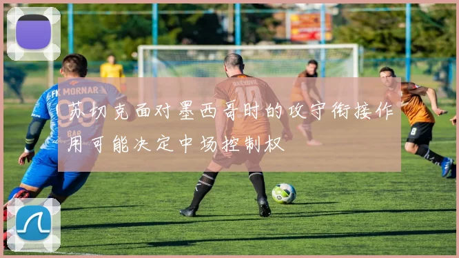 苏切克面对墨西哥时的攻守衔接作用可能决定中场控制权