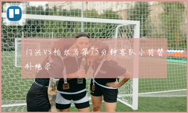 门兴vs帕尔马第75分钟客队小将替补绝杀