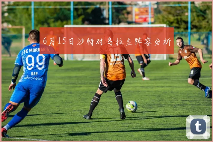 6月15日沙特对乌拉圭阵容分析