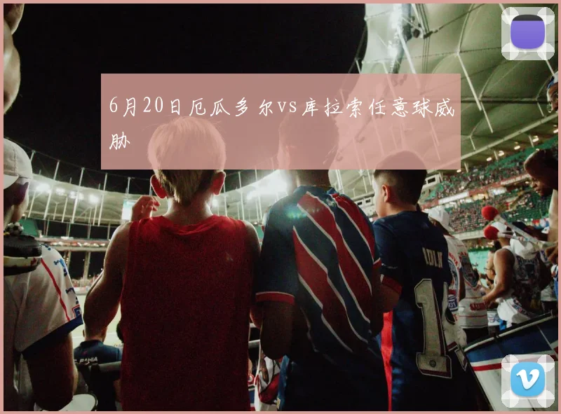 6月20日厄瓜多尔vs库拉索任意球威胁