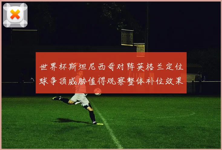 世界杯斯坦尼西奇对阵英格兰定位球争顶威胁值得观察整体补位效果