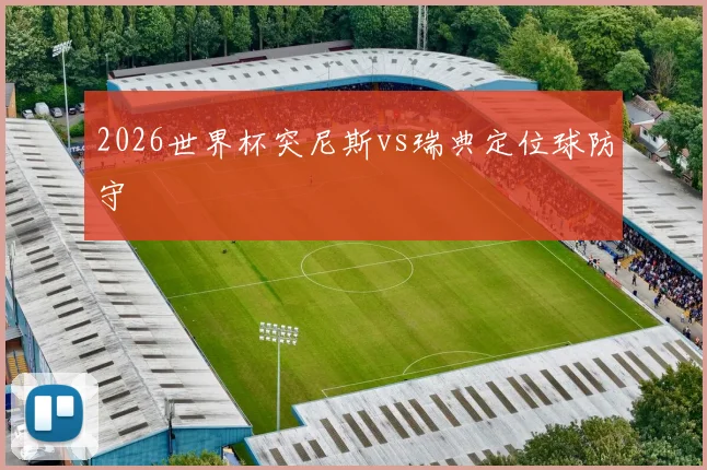 2026世界杯突尼斯vs瑞典定位球防守