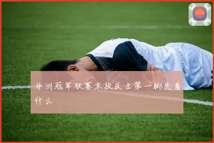 非洲冠军联赛末段反击第一脚先看什么
