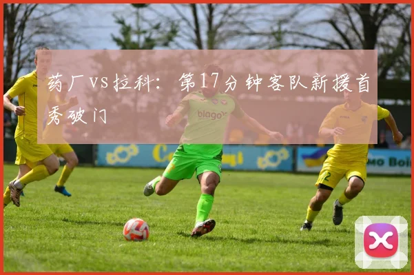 药厂vs拉科：第17分钟客队新援首秀破门
