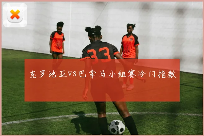 克罗地亚vs巴拿马小组赛冷门指数