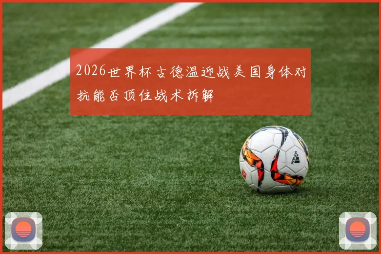2026世界杯古德温迎战美国身体对抗能否顶住战术拆解