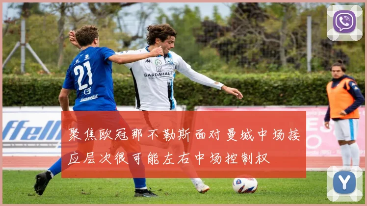 聚焦欧冠那不勒斯面对曼城中场接应层次很可能左右中场控制权