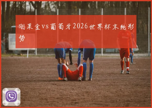 刚果金vs葡萄牙2026世界杯末轮形势