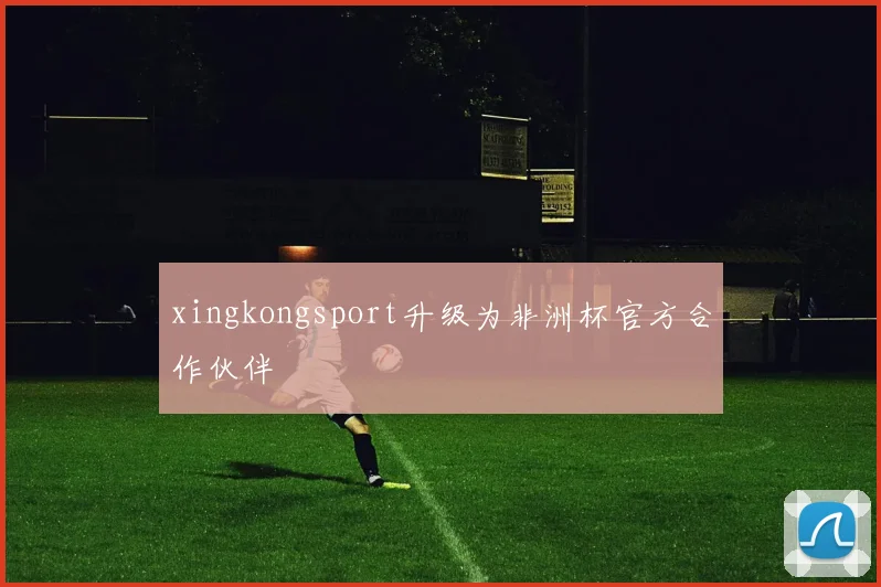 xingkongsport升级为非洲杯官方合作伙伴