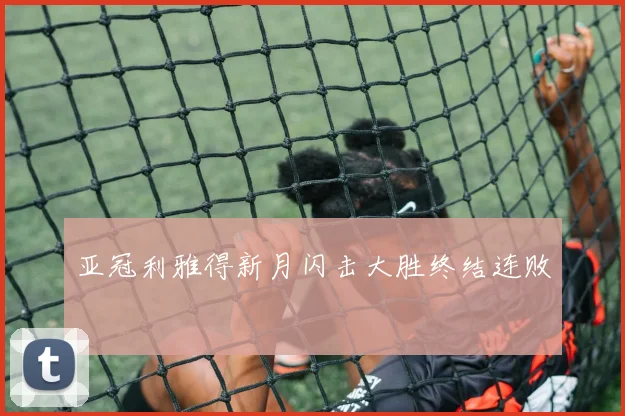 亚冠利雅得新月闪击大胜终结连败