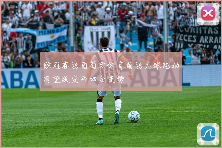 欧冠赛场葡萄牙体育前场无球跑动有望改变两回合走势