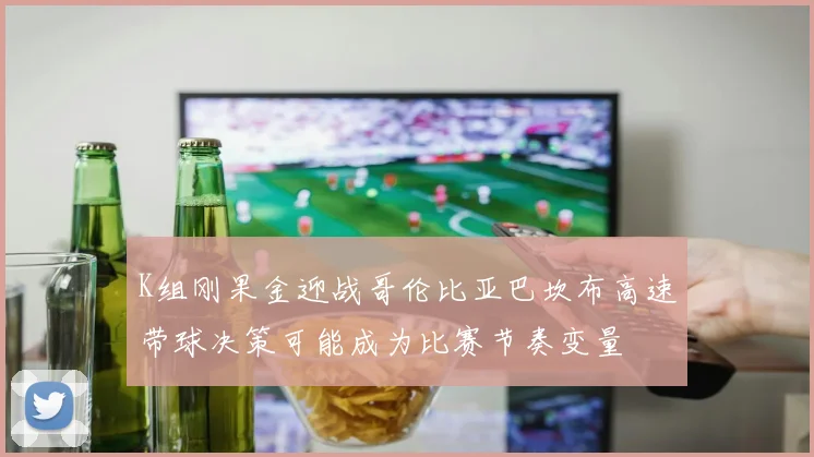 K组刚果金迎战哥伦比亚巴坎布高速带球决策可能成为比赛节奏变量