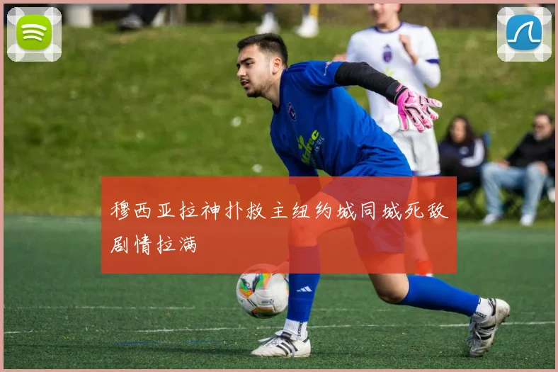 穆西亚拉神扑救主纽约城同城死敌剧情拉满
